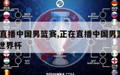 正在直播中国男篮赛,正在直播中国男篮赛2023世界杯