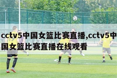 cctv5中国女篮比赛直播,cctv5中国女篮比赛直播在线观看